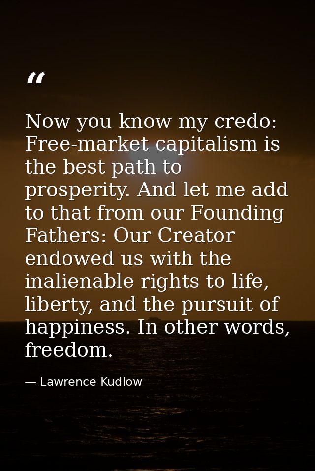 Now you know my credo: Free-market capitalism is the best path to prosperity. And let me add to that from our Founding F — Lawrence Kudlow