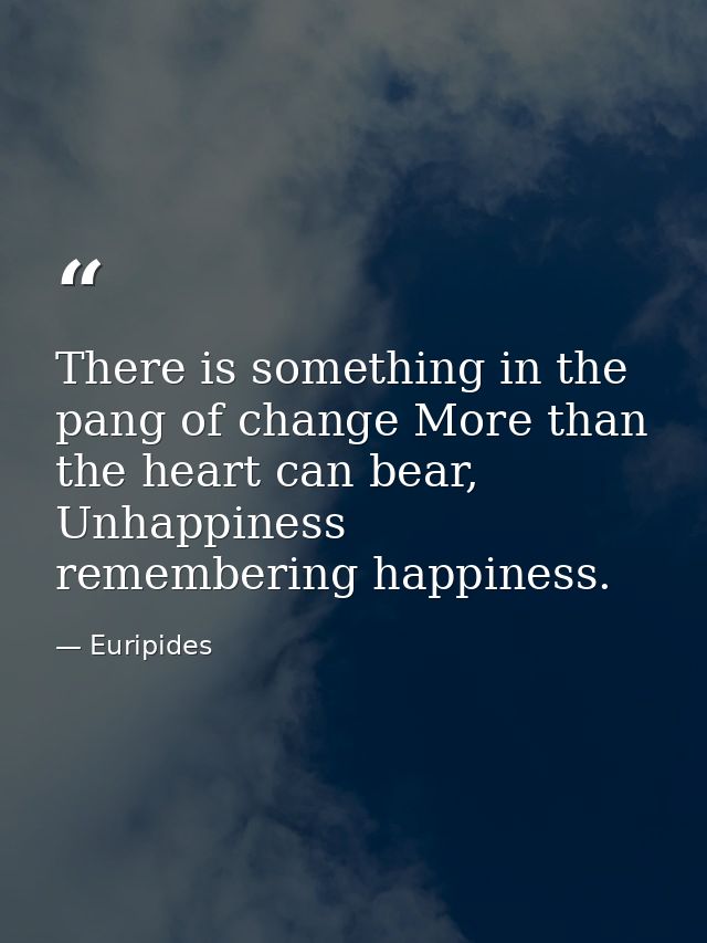 There is something in the pang of change More than the heart can bear, Unhappiness remembering happiness. — Euripides