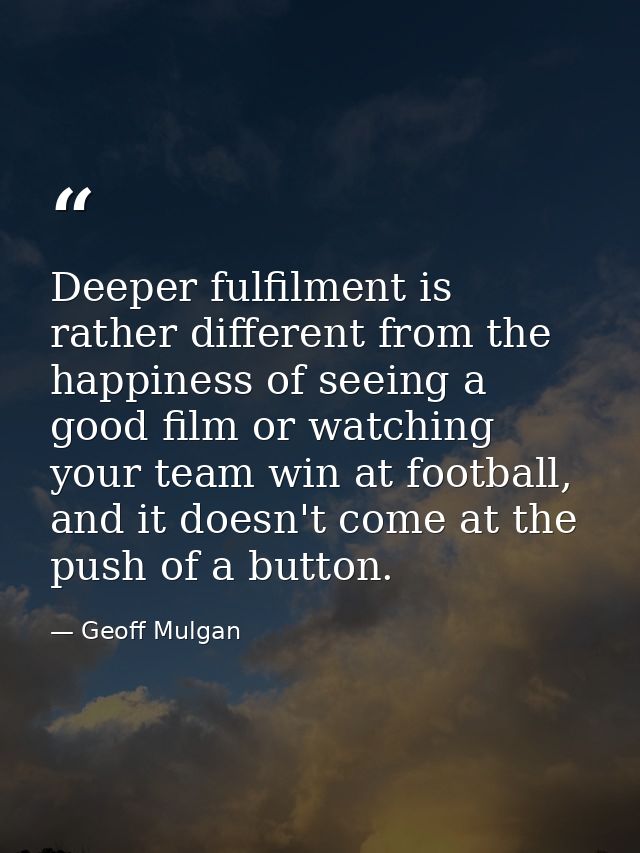 Deeper fulfilment is rather different from the happiness of seeing a good film or watching your team win at football, an — Geoff Mulgan