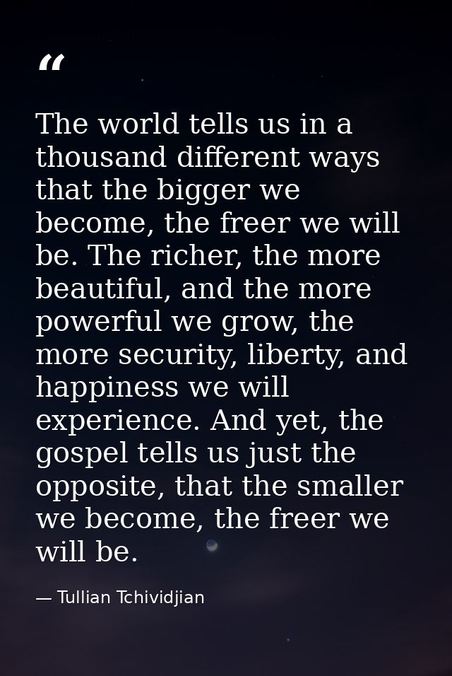 The world tells us in a thousand different ways that the bigger we become, the freer we will be. The richer, the more be — Tullian Tchividjian