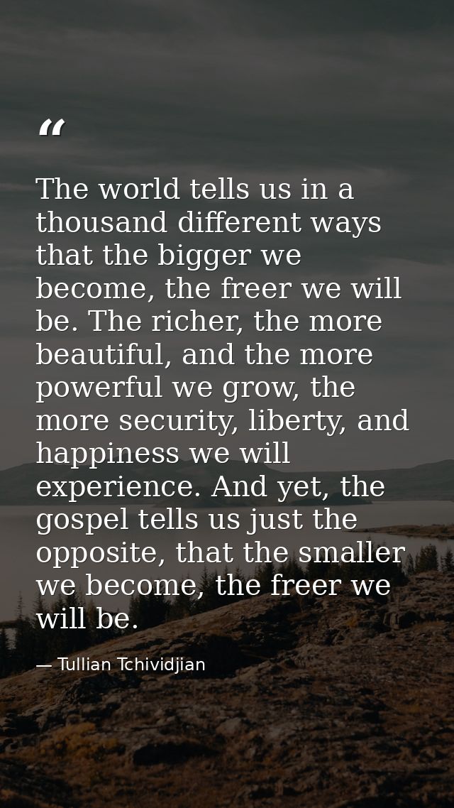 The world tells us in a thousand different ways that the bigger we become, the freer we will be. The richer, the more be — Tullian Tchividjian