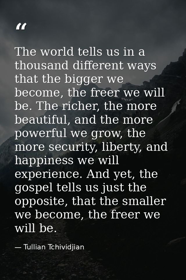 The world tells us in a thousand different ways that the bigger we become, the freer we will be. The richer, the more be — Tullian Tchividjian
