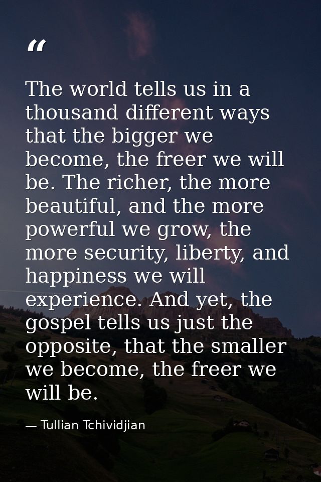 The world tells us in a thousand different ways that the bigger we become, the freer we will be. The richer, the more be — Tullian Tchividjian