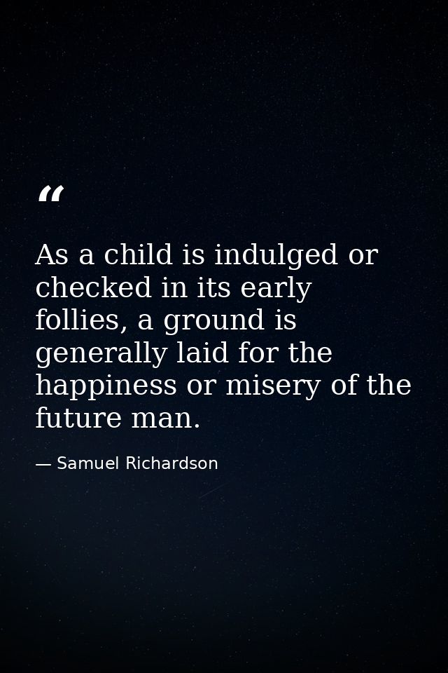 As a child is indulged or checked in its early follies, a ground is generally laid for the happiness or misery of the fu — Samuel Richardson