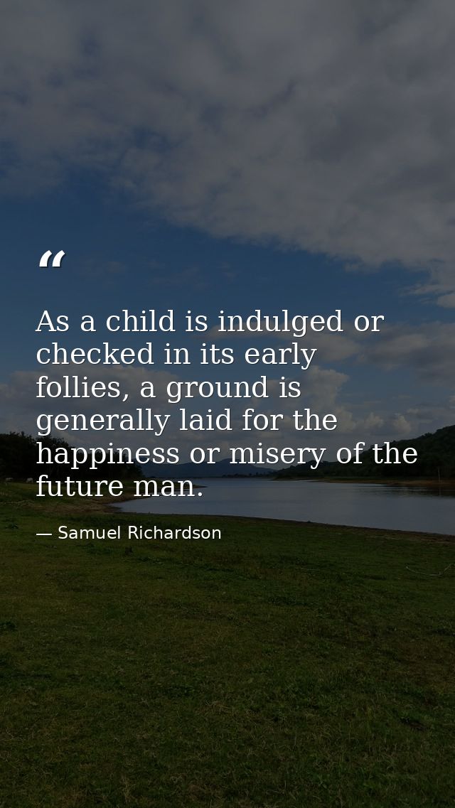 As a child is indulged or checked in its early follies, a ground is generally laid for the happiness or misery of the fu — Samuel Richardson
