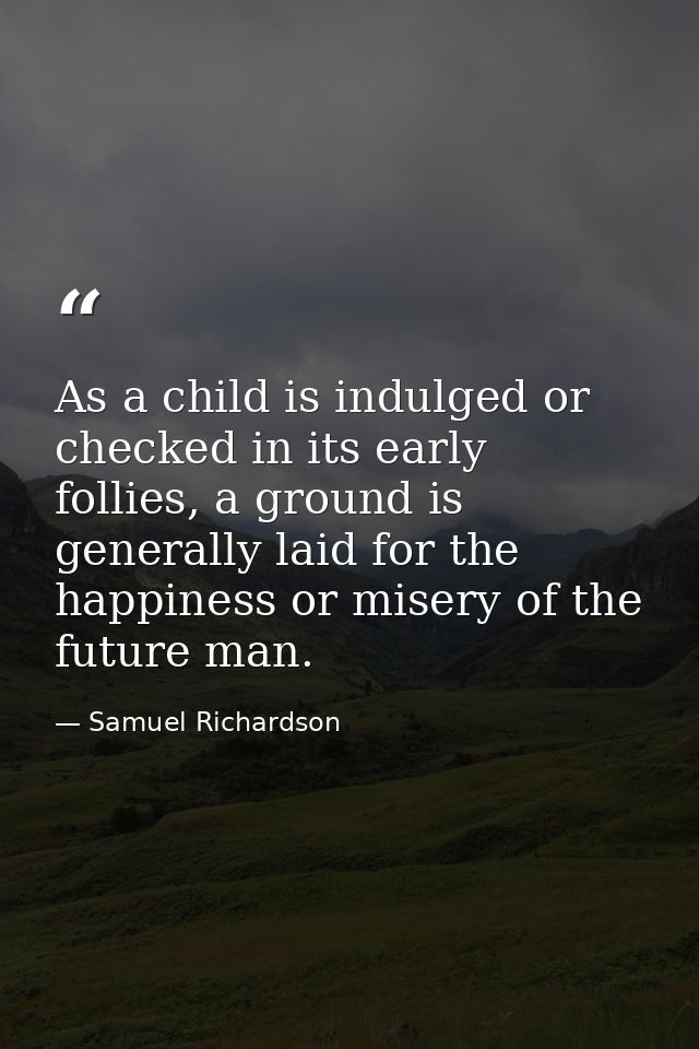 As a child is indulged or checked in its early follies, a ground is generally laid for the happiness or misery of the fu — Samuel Richardson