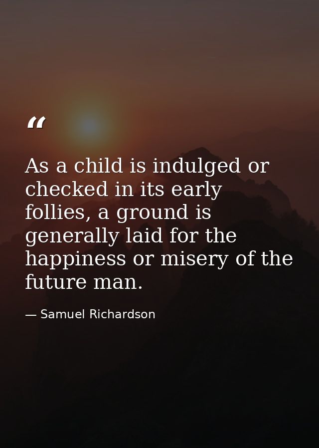 As a child is indulged or checked in its early follies, a ground is generally laid for the happiness or misery of the fu — Samuel Richardson