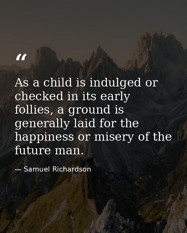 As a child is indulged or checked in its early follies, a ground is generally laid for the happiness or misery of the fu — Samuel Richardson
