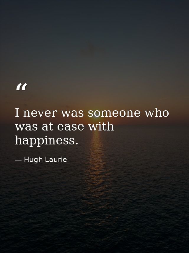 I never was someone who was at ease with happiness. — Hugh Laurie