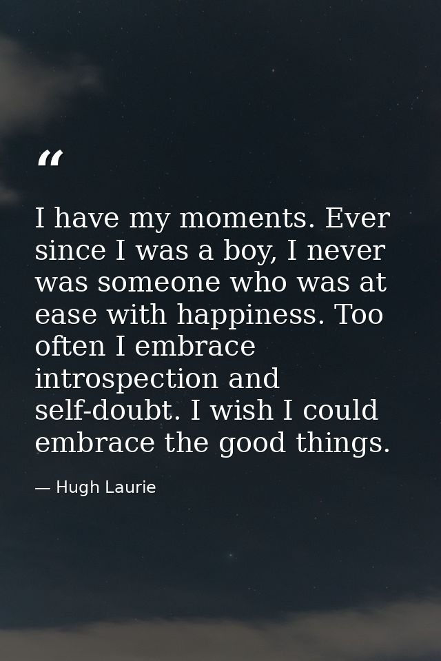 I have my moments. Ever since I was a boy, I never was someone who was at ease with happiness. Too often I embrace intro — Hugh Laurie