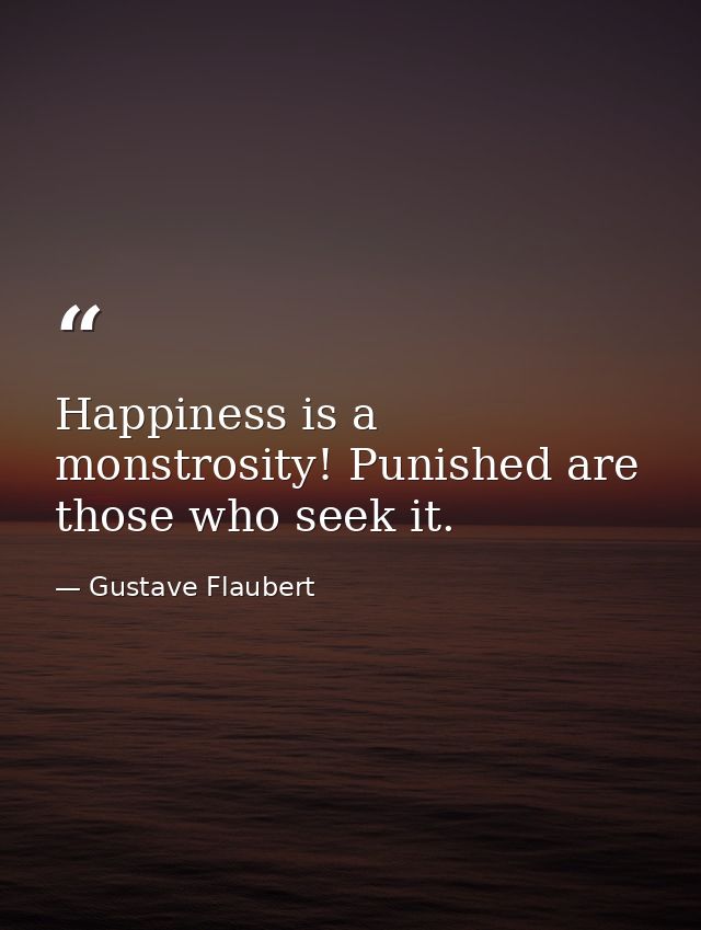 Happiness is a monstrosity! Punished are those who seek it. — Gustave Flaubert
