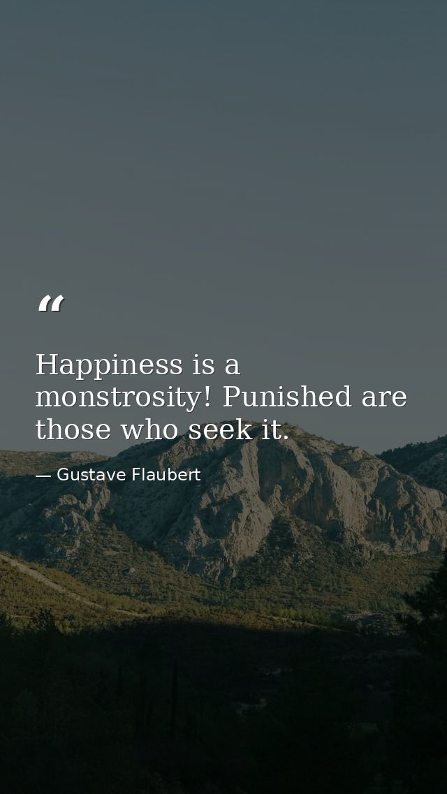 Happiness is a monstrosity! Punished are those who seek it. — Gustave Flaubert