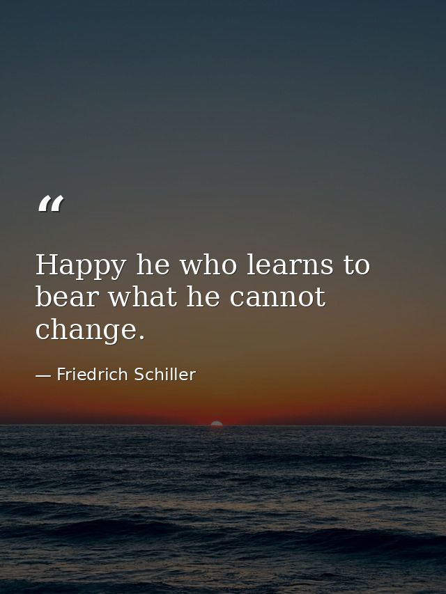 Happy he who learns to bear what he cannot change. — Friedrich Schiller