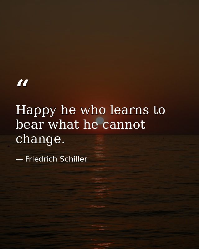 Happy he who learns to bear what he cannot change. — Friedrich Schiller