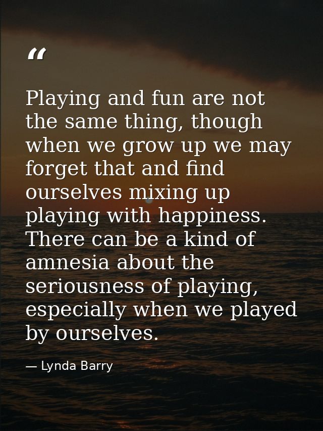 Playing and fun are not the same thing, though when we grow up we may forget that and find ourselves mixing up playing w — Lynda Barry