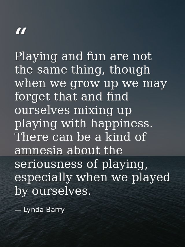 Playing and fun are not the same thing, though when we grow up we may forget that and find ourselves mixing up playing w — Lynda Barry