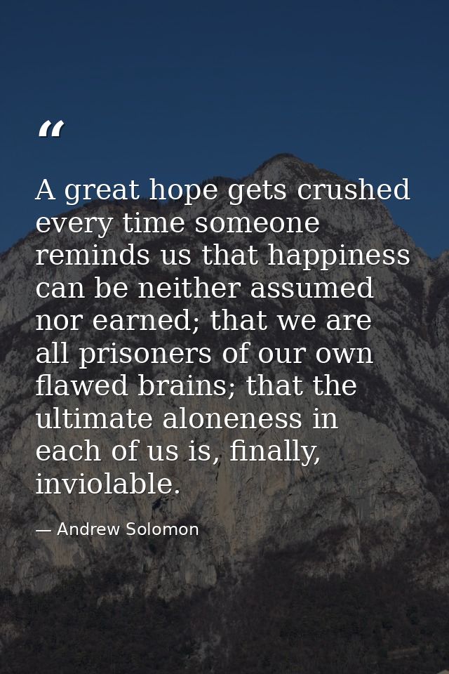 A great hope gets crushed every time someone reminds us that happiness can be neither assumed nor earned; that we are al — Andrew Solomon