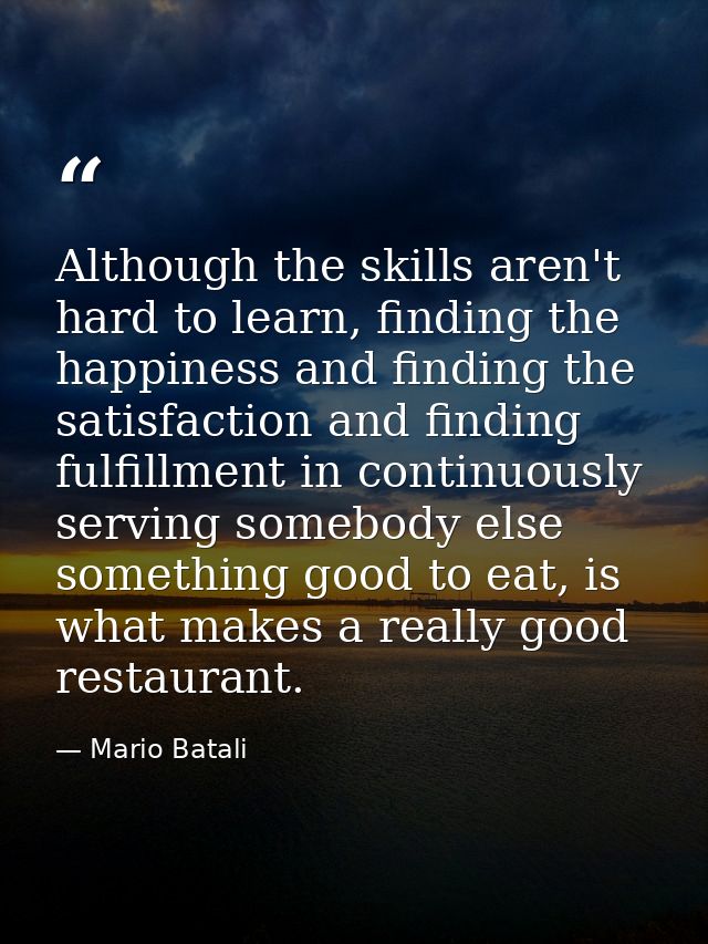 Although the skills aren't hard to learn, finding the happiness and finding the satisfaction and finding fulfillment in  — Mario Batali
