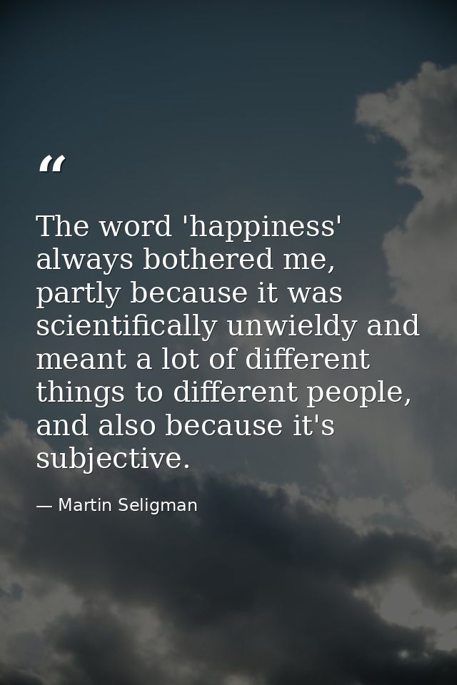 The word 'happiness' always bothered me, partly because it was scientifically unwieldy and meant a lot of different thin — Martin Seligman