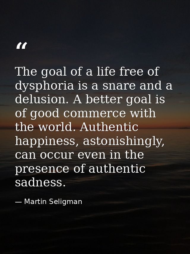 The goal of a life free of dysphoria is a snare and a delusion. A better goal is of good commerce with the world. Authen — Martin Seligman