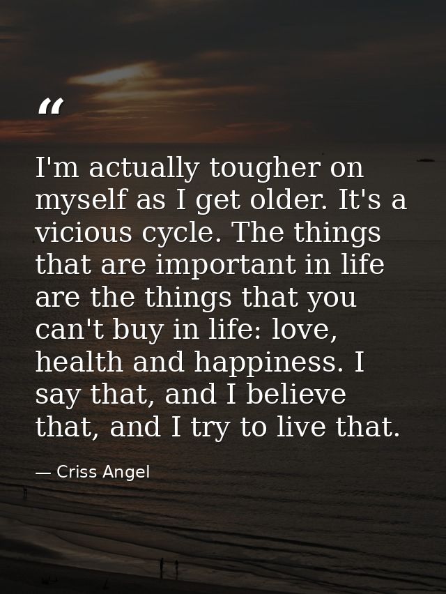 I'm actually tougher on myself as I get older. It's a vicious cycle. The things that are important in life are the thing — Criss Angel