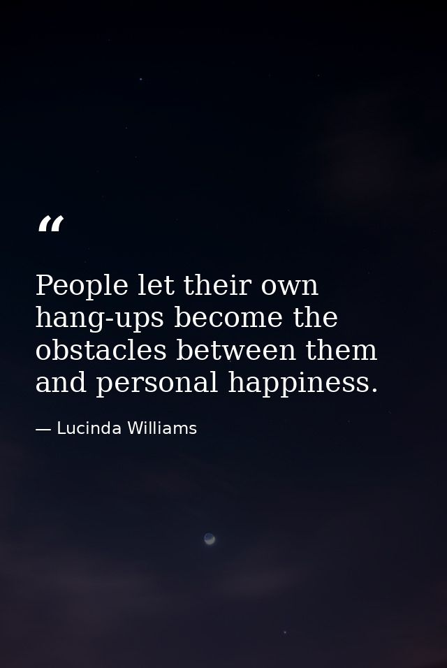 People let their own hang-ups become the obstacles between them and personal happiness. — Lucinda Williams