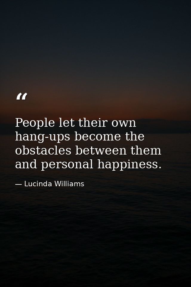 People let their own hang-ups become the obstacles between them and personal happiness. — Lucinda Williams