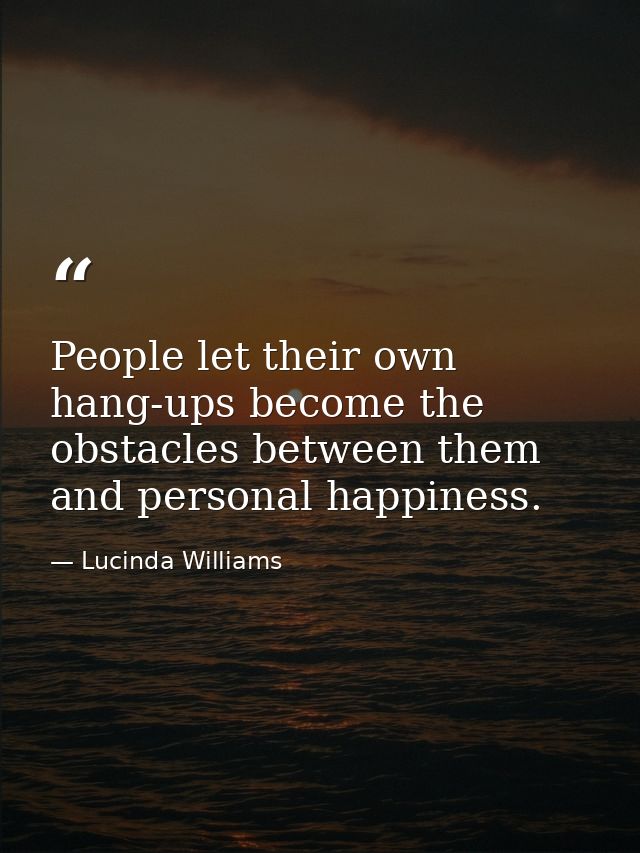 People let their own hang-ups become the obstacles between them and personal happiness. — Lucinda Williams