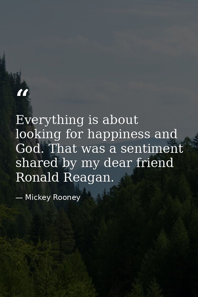 Everything is about looking for happiness and God. That was a sentiment shared by my dear friend Ronald Reagan. — Mickey Rooney