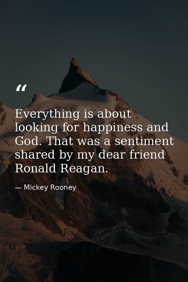 Everything is about looking for happiness and God. That was a sentiment shared by my dear friend Ronald Reagan. — Mickey Rooney