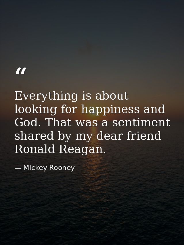 Everything is about looking for happiness and God. That was a sentiment shared by my dear friend Ronald Reagan. — Mickey Rooney