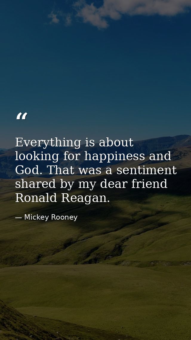 Everything is about looking for happiness and God. That was a sentiment shared by my dear friend Ronald Reagan. — Mickey Rooney