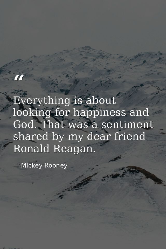 Everything is about looking for happiness and God. That was a sentiment shared by my dear friend Ronald Reagan. — Mickey Rooney