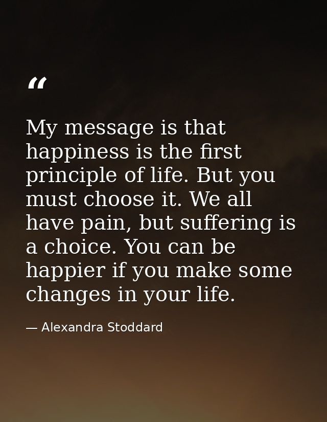 My message is that happiness is the first principle of life. But you must choose it. We all have pain, but suffering is  — Alexandra Stoddard