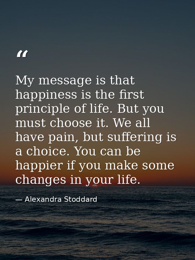 My message is that happiness is the first principle of life. But you must choose it. We all have pain, but suffering is  — Alexandra Stoddard