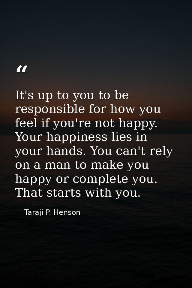 It's up to you to be responsible for how you feel if you're not happy. Your happiness lies in your hands. You can't rely — Taraji P. Henson