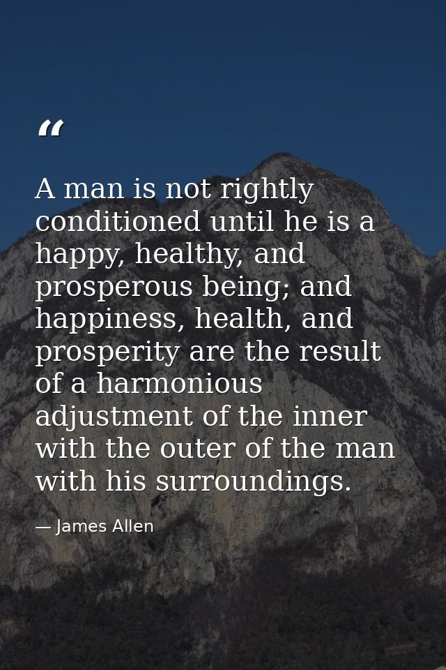A man is not rightly conditioned until he is a happy, healthy, and prosperous being; and happiness, health, and prosperi — James Allen