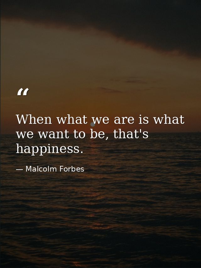 When what we are is what we want to be, that's happiness. — Malcolm Forbes