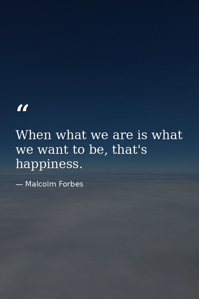 When what we are is what we want to be, that's happiness. — Malcolm Forbes