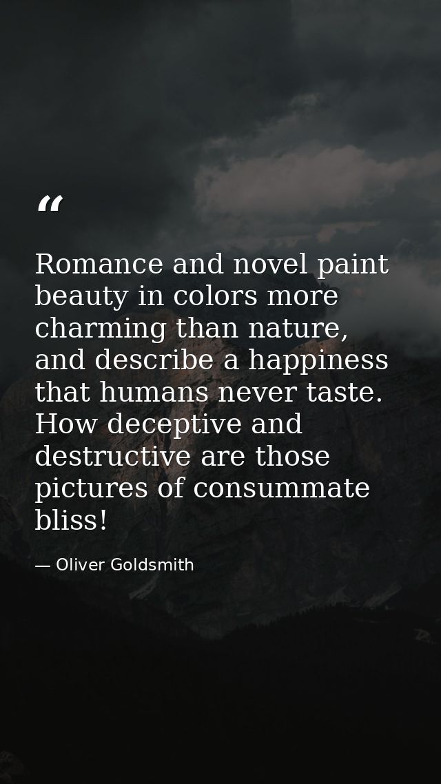 Romance and novel paint beauty in colors more charming than nature, and describe a happiness that humans never taste. Ho — Oliver Goldsmith
