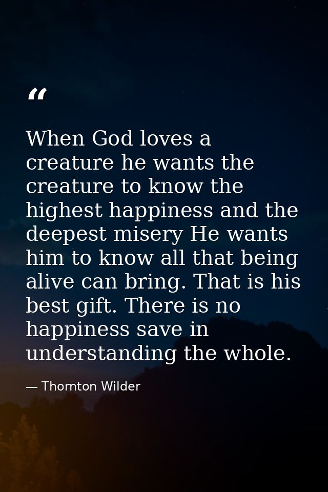 When God loves a creature he wants the creature to know the highest happiness and the deepest misery He wants him to kno — Thornton Wilder