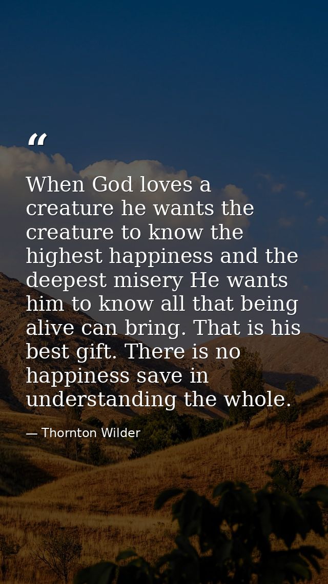 When God loves a creature he wants the creature to know the highest happiness and the deepest misery He wants him to kno — Thornton Wilder