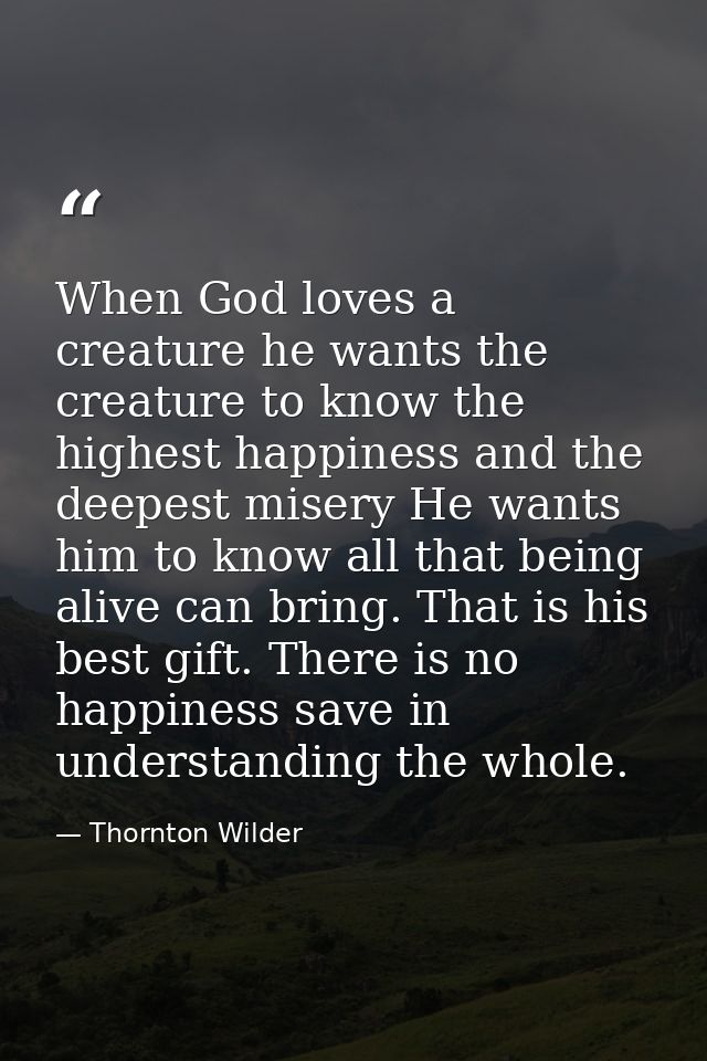 When God loves a creature he wants the creature to know the highest happiness and the deepest misery He wants him to kno — Thornton Wilder