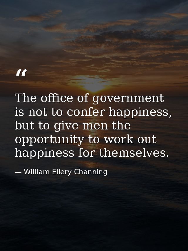 The office of government is not to confer happiness, but to give men the opportunity to work out happiness for themselve — William Ellery Channing