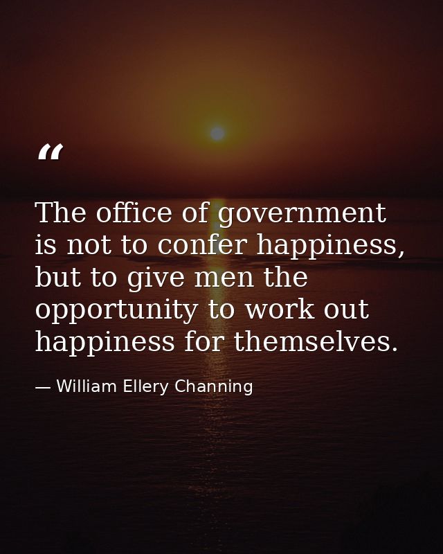 The office of government is not to confer happiness, but to give men the opportunity to work out happiness for themselve — William Ellery Channing