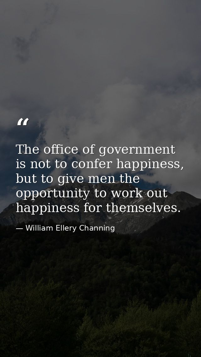 The office of government is not to confer happiness, but to give men the opportunity to work out happiness for themselve — William Ellery Channing