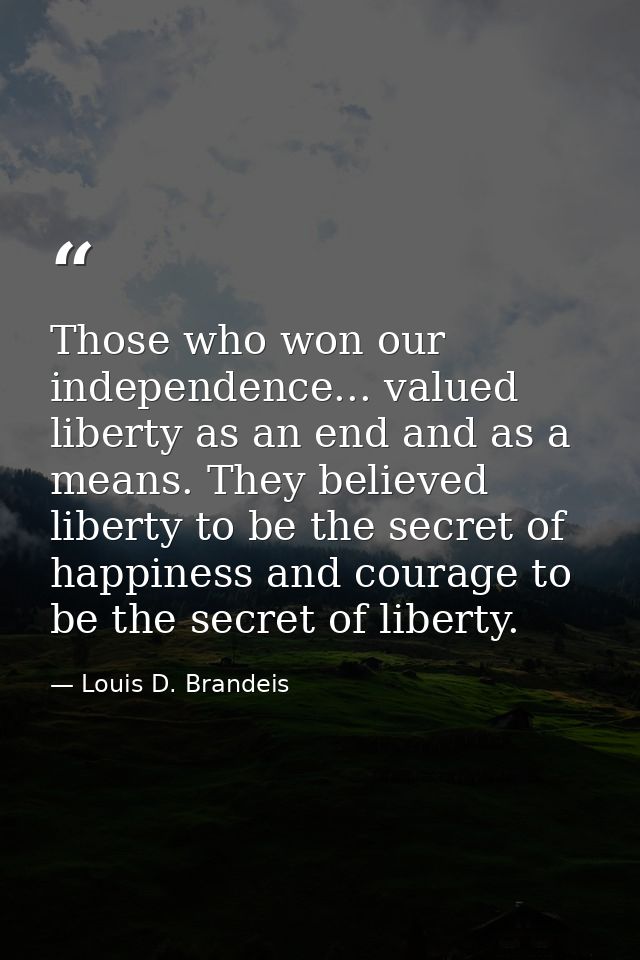 Those who won our independence... valued liberty as an end and as a means. They believed liberty to be the secret of hap — Louis D. Brandeis