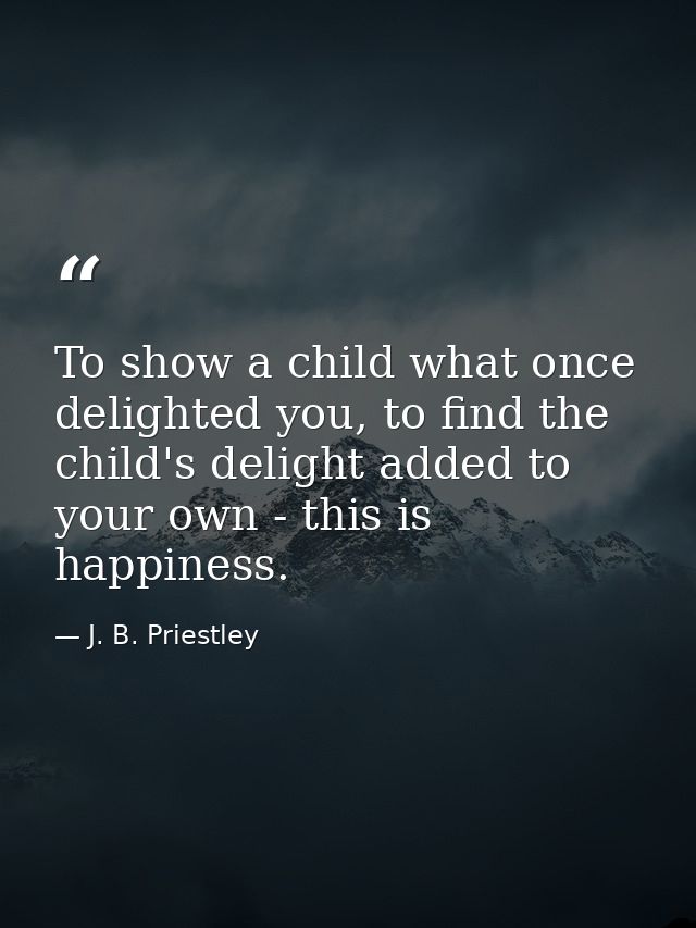 To show a child what once delighted you, to find the child's delight added to your own - this is happiness. — J. B. Priestley