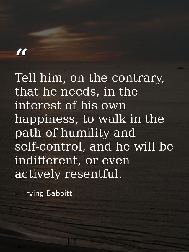 Tell him, on the contrary, that he needs, in the interest of his own happiness, to walk in the path of humility and self — Irving Babbitt