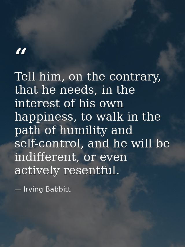 Tell him, on the contrary, that he needs, in the interest of his own happiness, to walk in the path of humility and self — Irving Babbitt